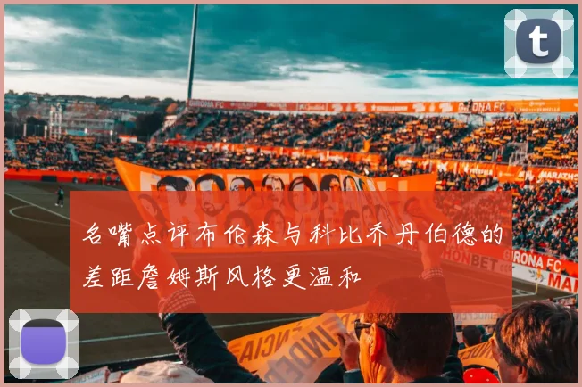 名嘴点评布伦森与科比乔丹伯德的差距詹姆斯风格更温和
