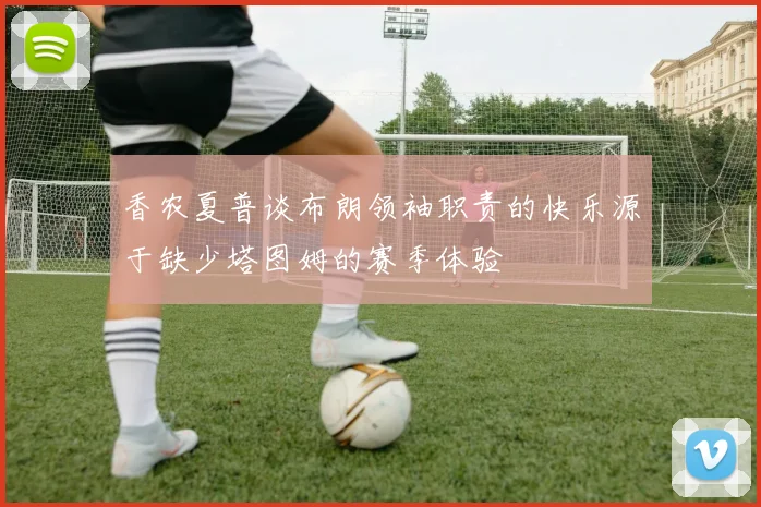 香农夏普谈布朗领袖职责的快乐源于缺少塔图姆的赛季体验
