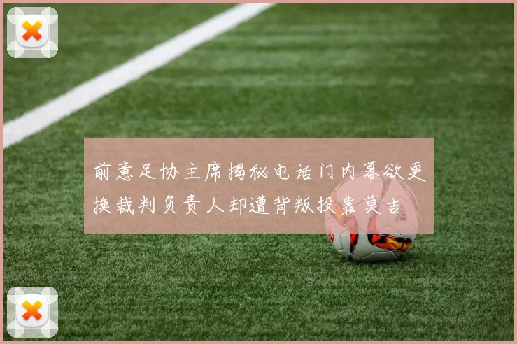 前意足协主席揭秘电话门内幕欲更换裁判负责人却遭背叛投靠莫吉