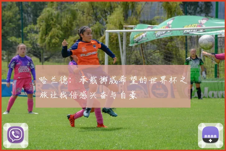 哈兰德：承载挪威希望的世界杯之旅让我倍感兴奋与自豪