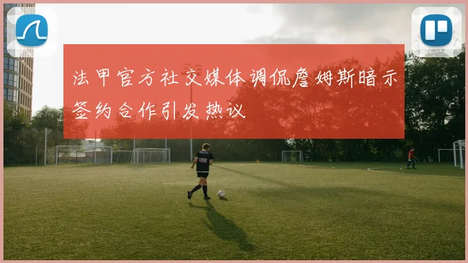 法甲官方社交媒体调侃詹姆斯暗示签约合作引发热议