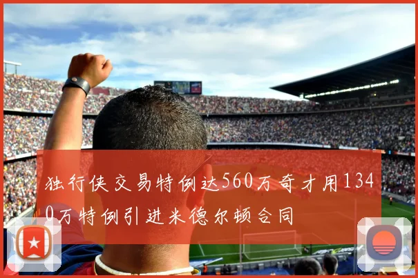 独行侠交易特例达560万奇才用1340万特例引进米德尔顿合同