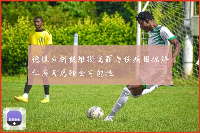 德媒分析戴维斯高薪与伤病困扰拜仁或考虑转会可能性