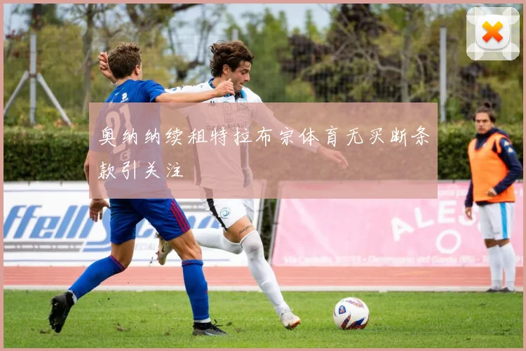 奥纳纳续租特拉布宗体育无买断条款引关注