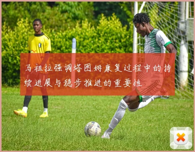 马祖拉强调塔图姆康复过程中的持续进展与稳步推进的重要性