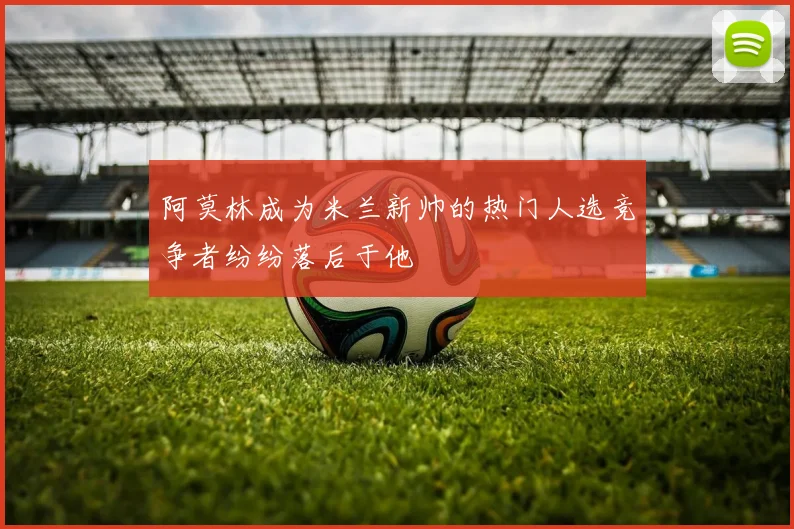 阿莫林成为米兰新帅的热门人选竞争者纷纷落后于他