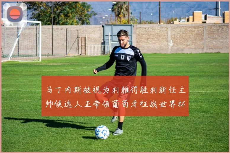 马丁内斯被视为利雅得胜利新任主帅候选人正带领葡萄牙征战世界杯