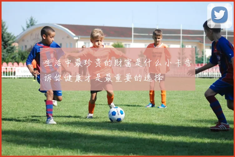 生活中最珍贵的财富是什么小卡告诉你健康才是最重要的选择