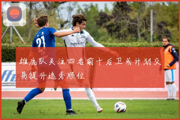 雄鹿队关注四名前十后卫或计划交易提升选秀顺位