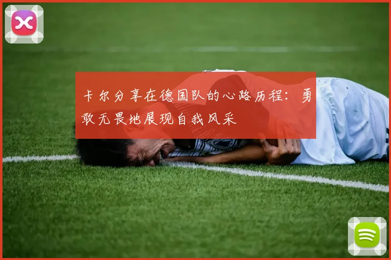 卡尔分享在德国队的心路历程：勇敢无畏地展现自我风采