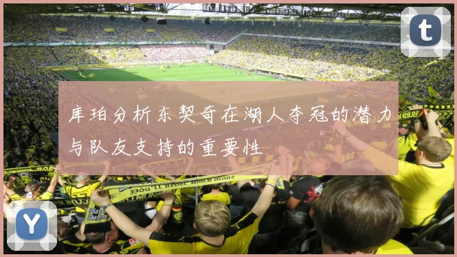 库珀分析东契奇在湖人夺冠的潜力与队友支持的重要性