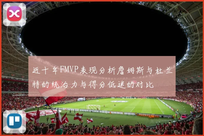 近十年FMVP表现分析詹姆斯与杜兰特的统治力与得分低迷的对比